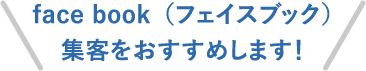face book（フェイスブック）集客をおすすめします！